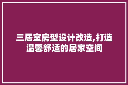 三居室房型设计改造,打造温馨舒适的居家空间