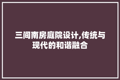 三间南房庭院设计,传统与现代的和谐融合