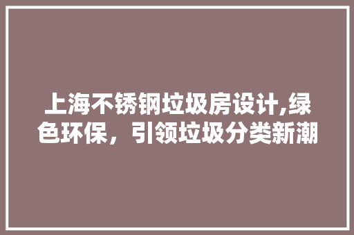 上海不锈钢垃圾房设计,绿色环保，引领垃圾分类新潮流