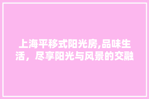 上海平移式阳光房,品味生活，尽享阳光与风景的交融
