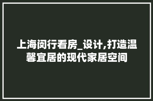 上海闵行看房_设计,打造温馨宜居的现代家居空间