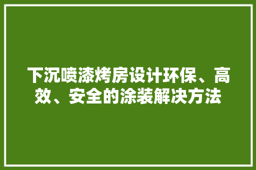 下沉喷漆烤房设计环保、高效、安全的涂装解决方法