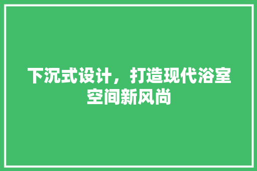 下沉式设计，打造现代浴室空间新风尚