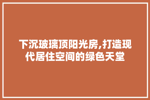 下沉玻璃顶阳光房,打造现代居住空间的绿色天堂