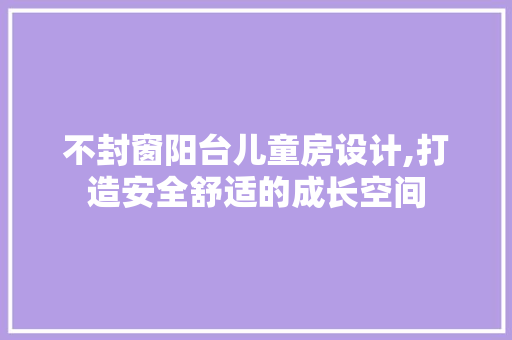 不封窗阳台儿童房设计,打造安全舒适的成长空间