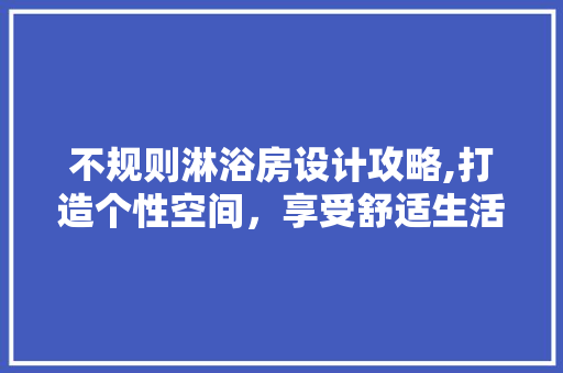 不规则淋浴房设计攻略,打造个性空间，享受舒适生活