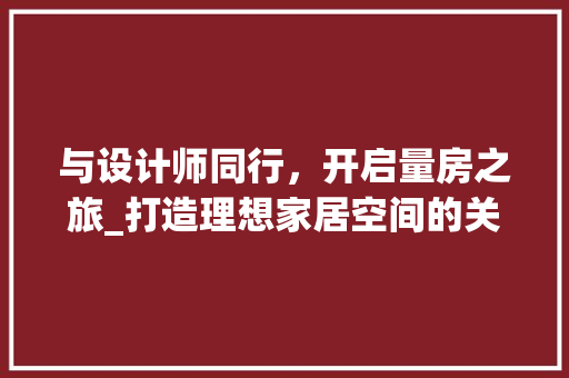 与设计师同行，开启量房之旅_打造理想家居空间的关键一步
