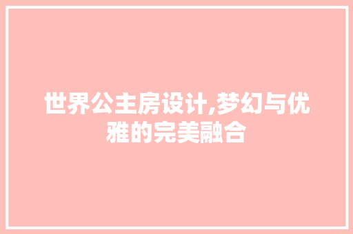 世界公主房设计,梦幻与优雅的完美融合