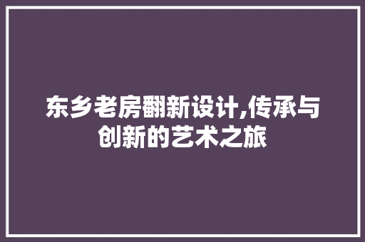东乡老房翻新设计,传承与创新的艺术之旅