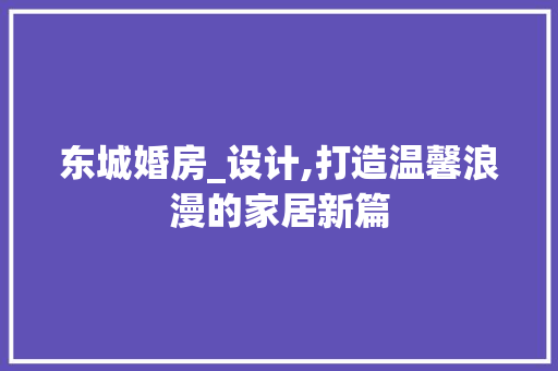 东城婚房_设计,打造温馨浪漫的家居新篇