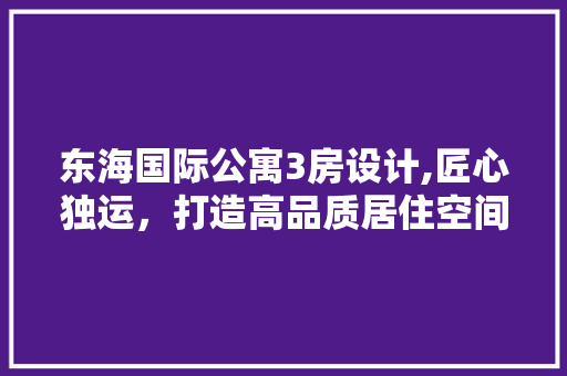 东海国际公寓3房设计,匠心独运，打造高品质居住空间
