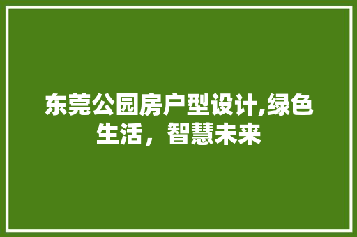 东莞公园房户型设计,绿色生活，智慧未来