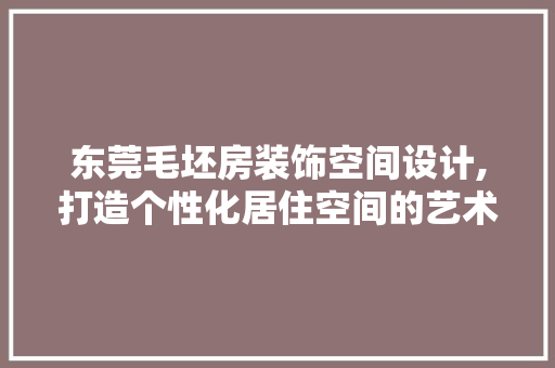 东莞毛坯房装饰空间设计,打造个性化居住空间的艺术之旅