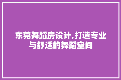 东莞舞蹈房设计,打造专业与舒适的舞蹈空间