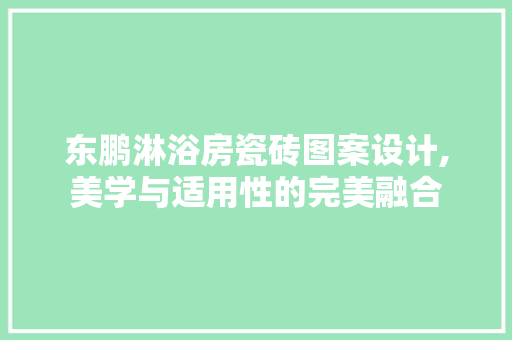 东鹏淋浴房瓷砖图案设计,美学与适用性的完美融合