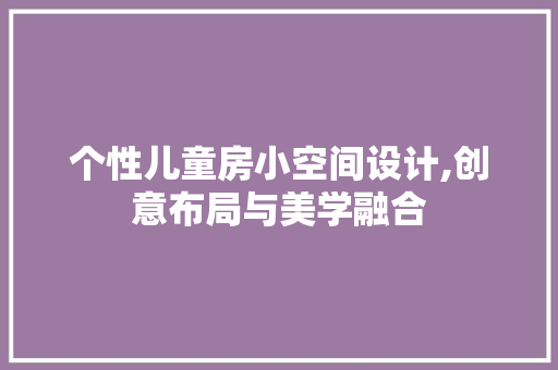 个性儿童房小空间设计,创意布局与美学融合