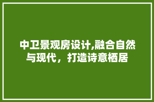 中卫景观房设计,融合自然与现代，打造诗意栖居