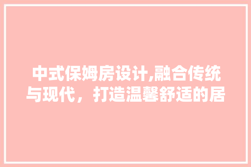 中式保姆房设计,融合传统与现代，打造温馨舒适的居住空间