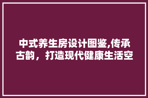 中式养生房设计图鉴,传承古韵，打造现代健康生活空间