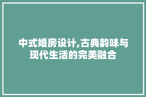 中式婚房设计,古典韵味与现代生活的完美融合