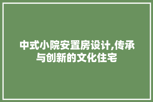 中式小院安置房设计,传承与创新的文化住宅