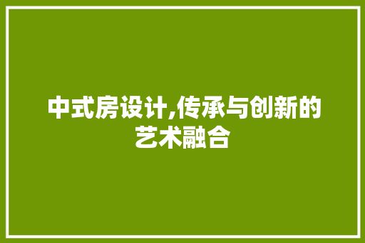 中式房设计,传承与创新的艺术融合