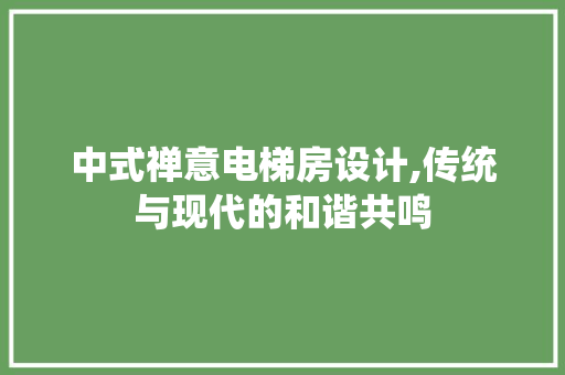 中式禅意电梯房设计,传统与现代的和谐共鸣