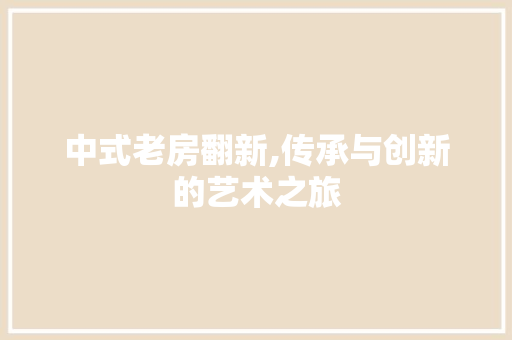 中式老房翻新,传承与创新的艺术之旅