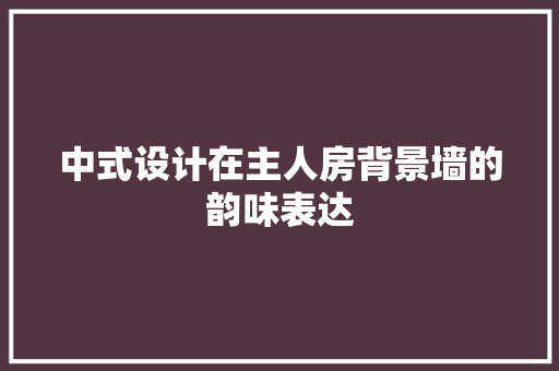 中式设计在主人房背景墙的韵味表达