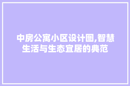 中房公寓小区设计图,智慧生活与生态宜居的典范