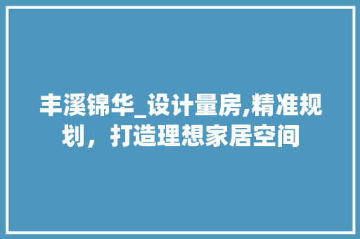 丰溪锦华_设计量房,精准规划，打造理想家居空间