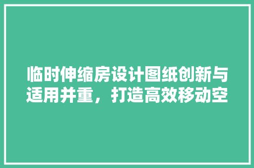 临时伸缩房设计图纸创新与适用并重，打造高效移动空间