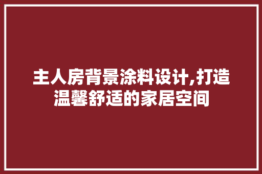主人房背景涂料设计,打造温馨舒适的家居空间