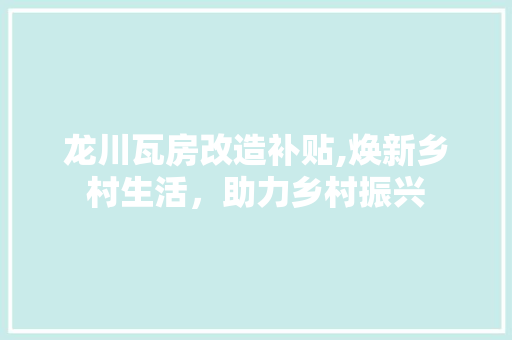 龙川瓦房改造补贴,焕新乡村生活，助力乡村振兴