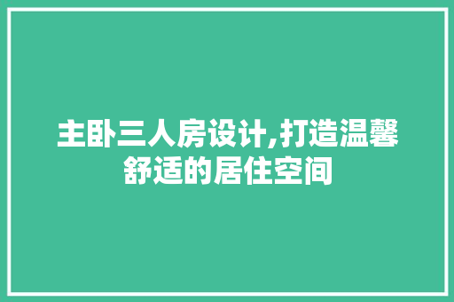 主卧三人房设计,打造温馨舒适的居住空间