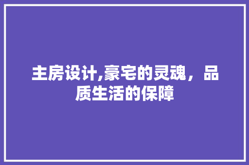 主房设计,豪宅的灵魂，品质生活的保障
