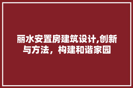 丽水安置房建筑设计,创新与方法，构建和谐家园