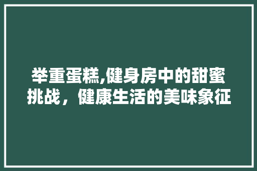 举重蛋糕,健身房中的甜蜜挑战，健康生活的美味象征