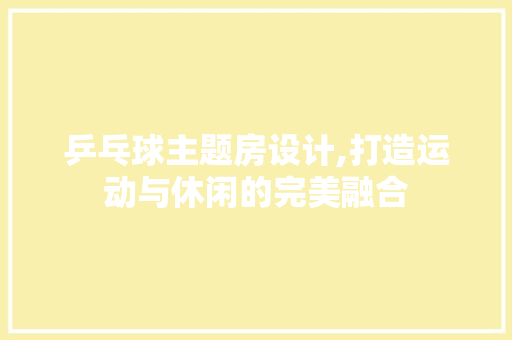 乒乓球主题房设计,打造运动与休闲的完美融合