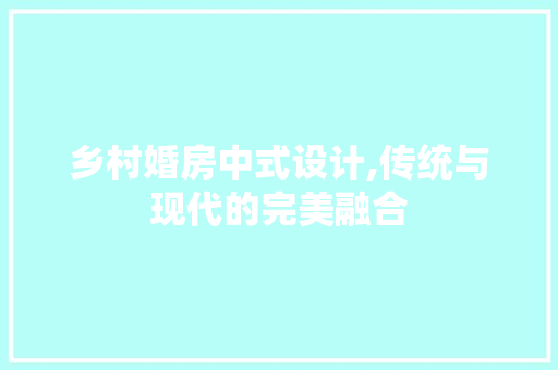 乡村婚房中式设计,传统与现代的完美融合