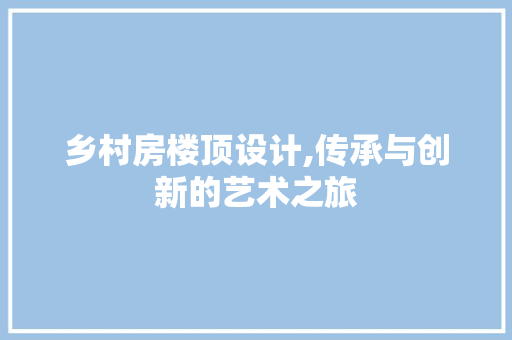 乡村房楼顶设计,传承与创新的艺术之旅