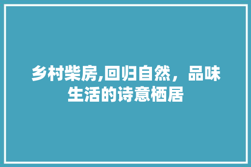 乡村柴房,回归自然，品味生活的诗意栖居