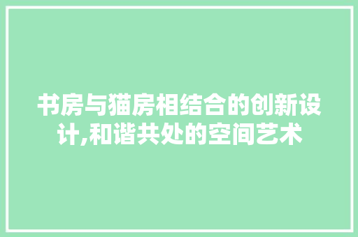 书房与猫房相结合的创新设计,和谐共处的空间艺术