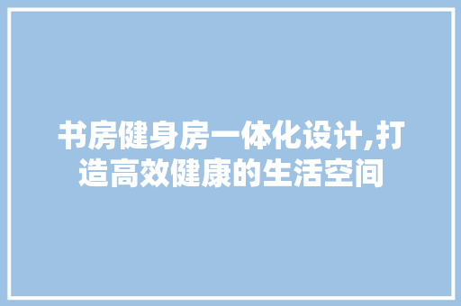 书房健身房一体化设计,打造高效健康的生活空间