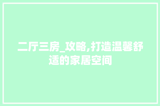 二厅三房_攻略,打造温馨舒适的家居空间