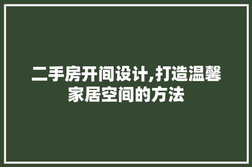 二手房开间设计,打造温馨家居空间的方法