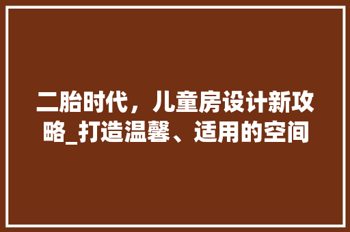 二胎时代，儿童房设计新攻略_打造温馨、适用的空间布局