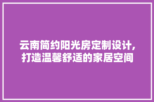 云南简约阳光房定制设计,打造温馨舒适的家居空间