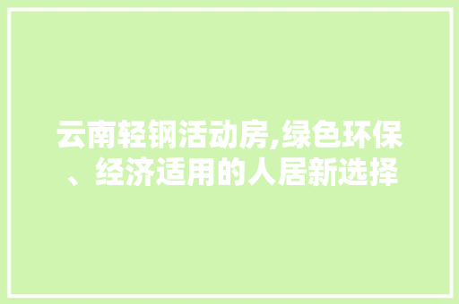 云南轻钢活动房,绿色环保、经济适用的人居新选择