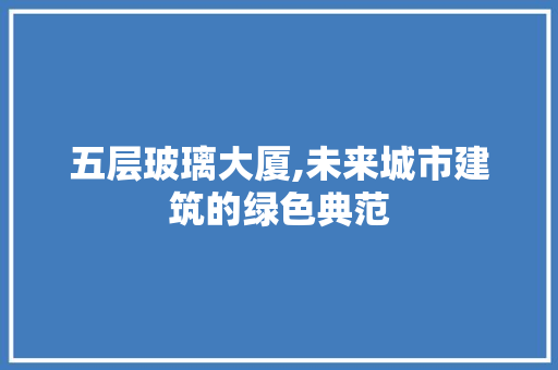 五层玻璃大厦,未来城市建筑的绿色典范
